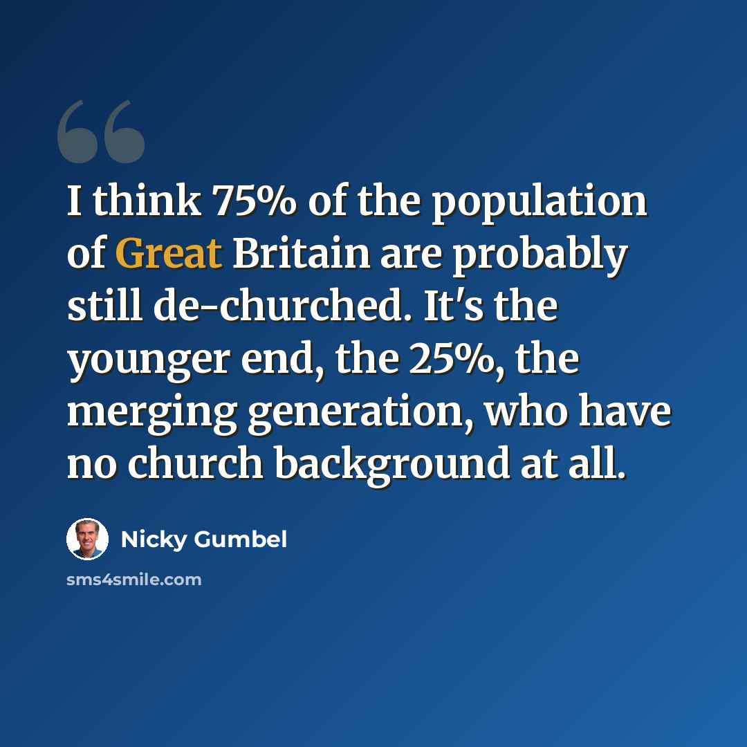 “I think 75% of the population of Great Britain are probably still de-churched. It's the younger end, the 25%, the merging generation, who have no church background at all.” quote by Nicky Gumbel