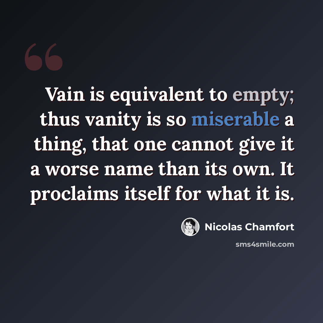 “Vain is equivalent to empty; thus vanity is so miserable a thing, that one cannot give it a worse name than its own. It proclaims itself for what it is.” quote by Nicolas Chamfort