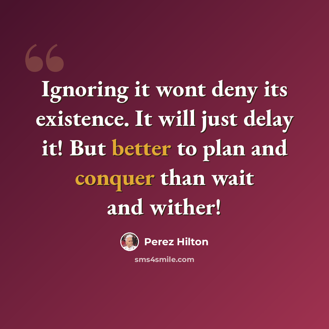 “Ignoring it wont deny its existence. It will just delay it! But better to plan and conquer than wait and wither!” quote by Perez Hilton