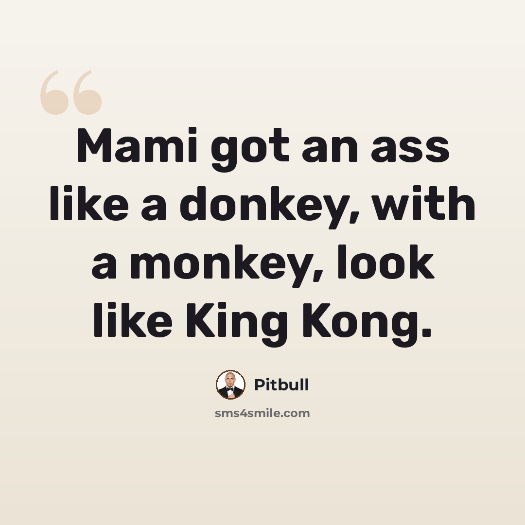 “Mami got an ass like a donkey, with a monkey, look like King Kong.” quote by Pitbull