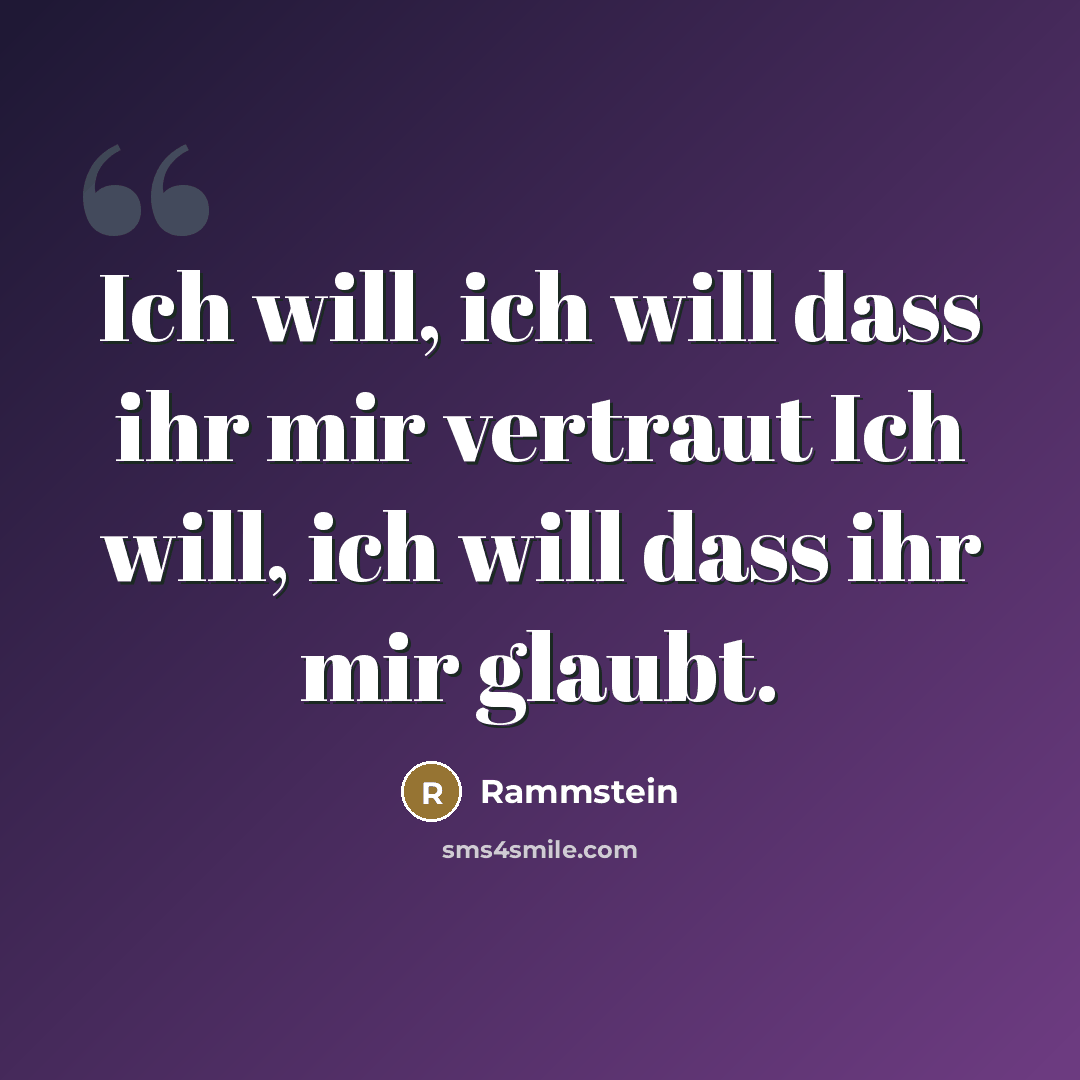 “Ich will, ich will dass ihr mir vertraut Ich will, ich will dass ihr mir glaubt.” quote by Rammstein