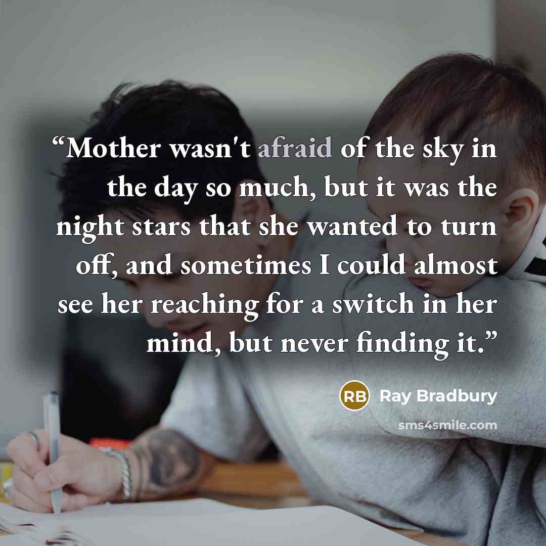 “Mother wasn't afraid of the sky in the day so much, but it was the night stars that she wanted to turn off, and sometimes I could almost see her reaching for a switch in her mind, but never finding it.” quote by Ray Bradbury