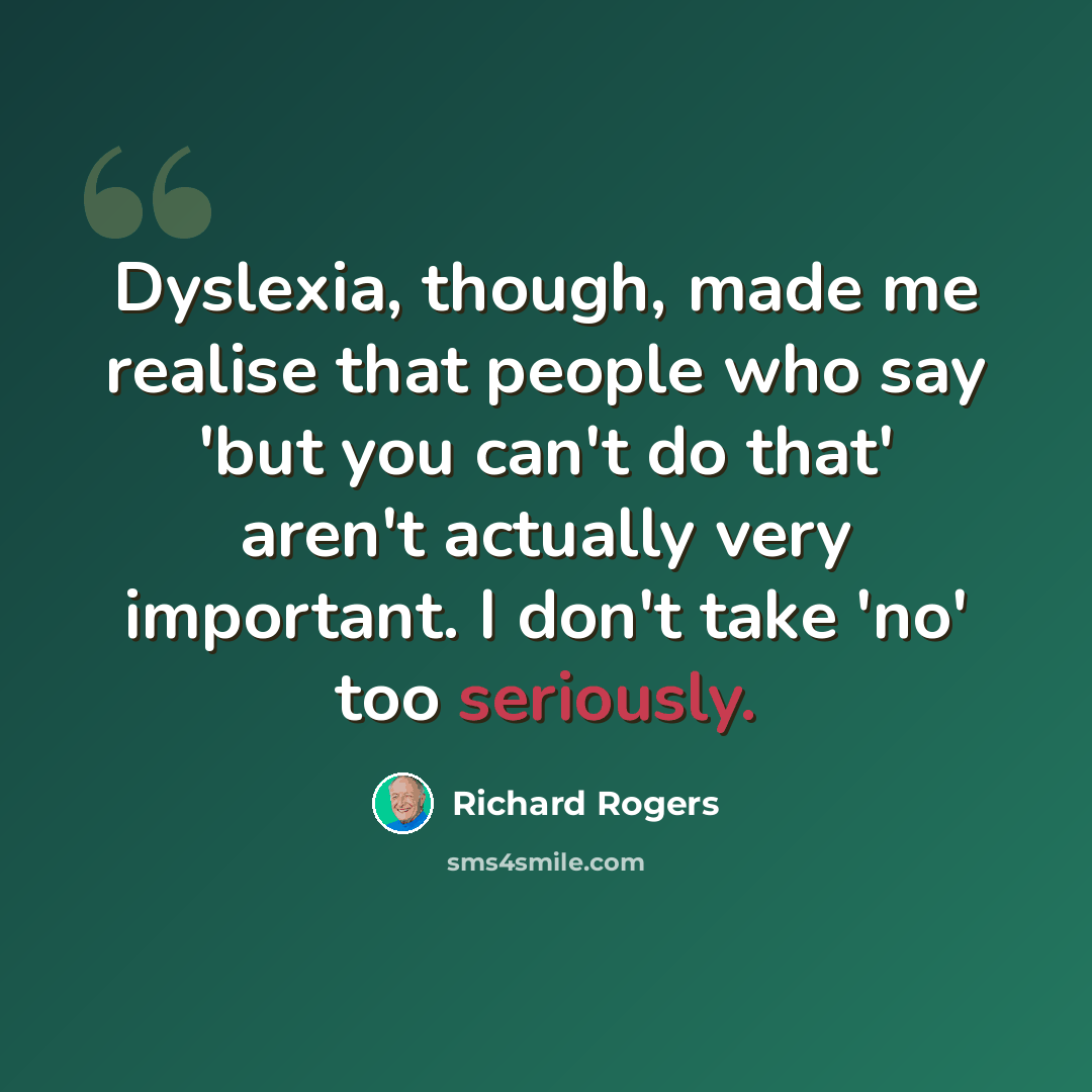 “Dyslexia, though, made me realise that people who say 'but you can't do that' aren't actually very important. I don't take 'no' too seriously.” quote by Richard Rogers