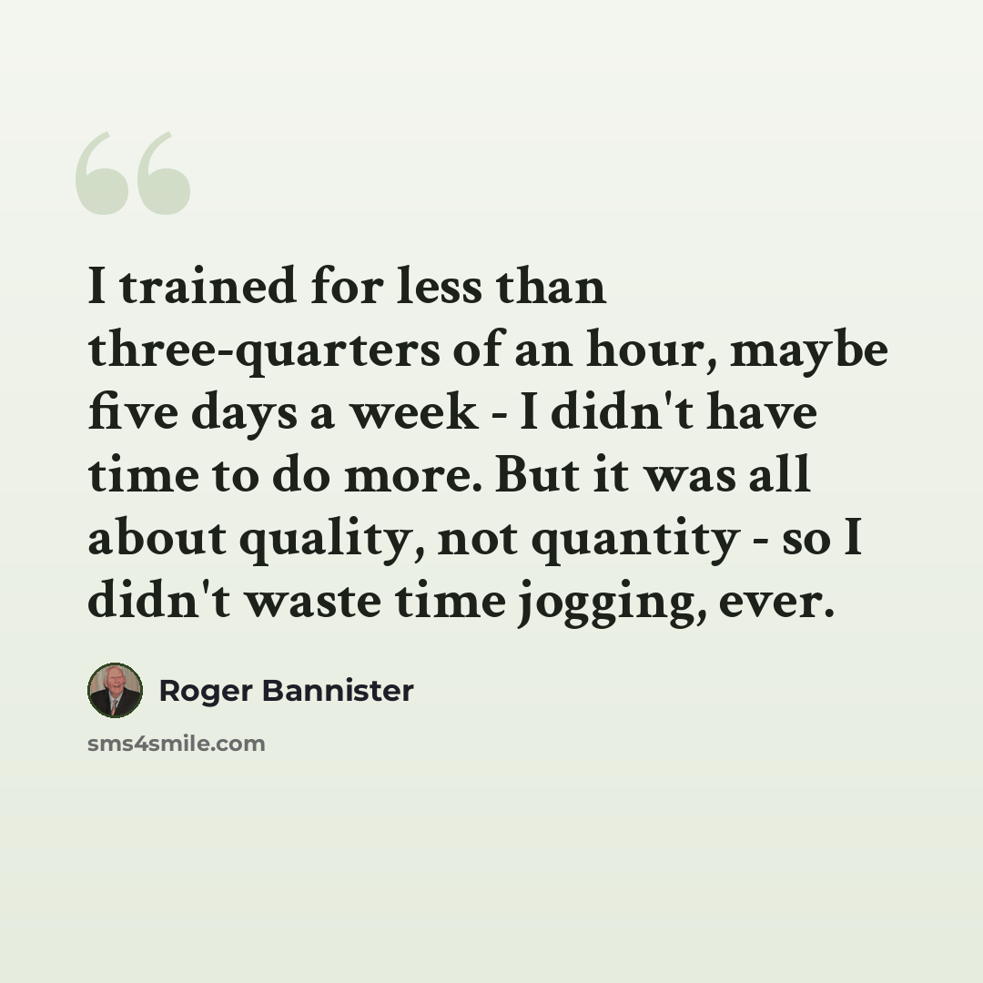 “I trained for less than three-quarters of an hour, maybe five days a week - I didn't have time to do more. But it was all about quality, not quantity - so I didn't waste time jogging, ever.” quote by Roger Bannister