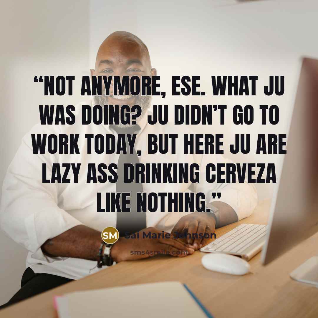 “Not anymore, ese. What ju was doing? Ju didn’t go to work today, but here ju are lazy ass drinking cerveza like nothing.” quote by Sai Marie Johnson