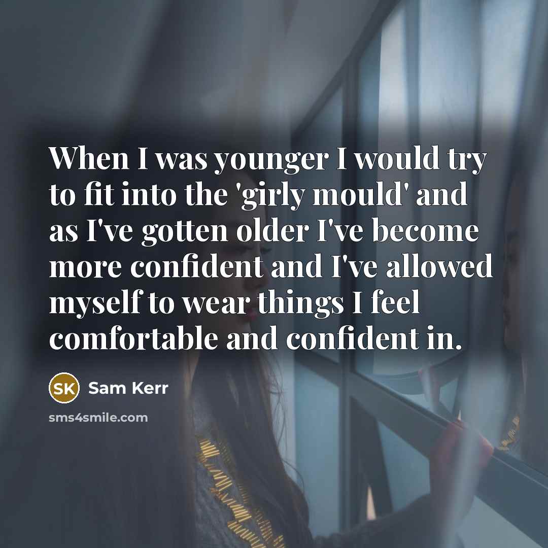 “When I was younger I would try to fit into the 'girly mould' and as I've gotten older I've become more confident and I've allowed myself to wear things I feel comfortable and confident in.” quote by Sam Kerr