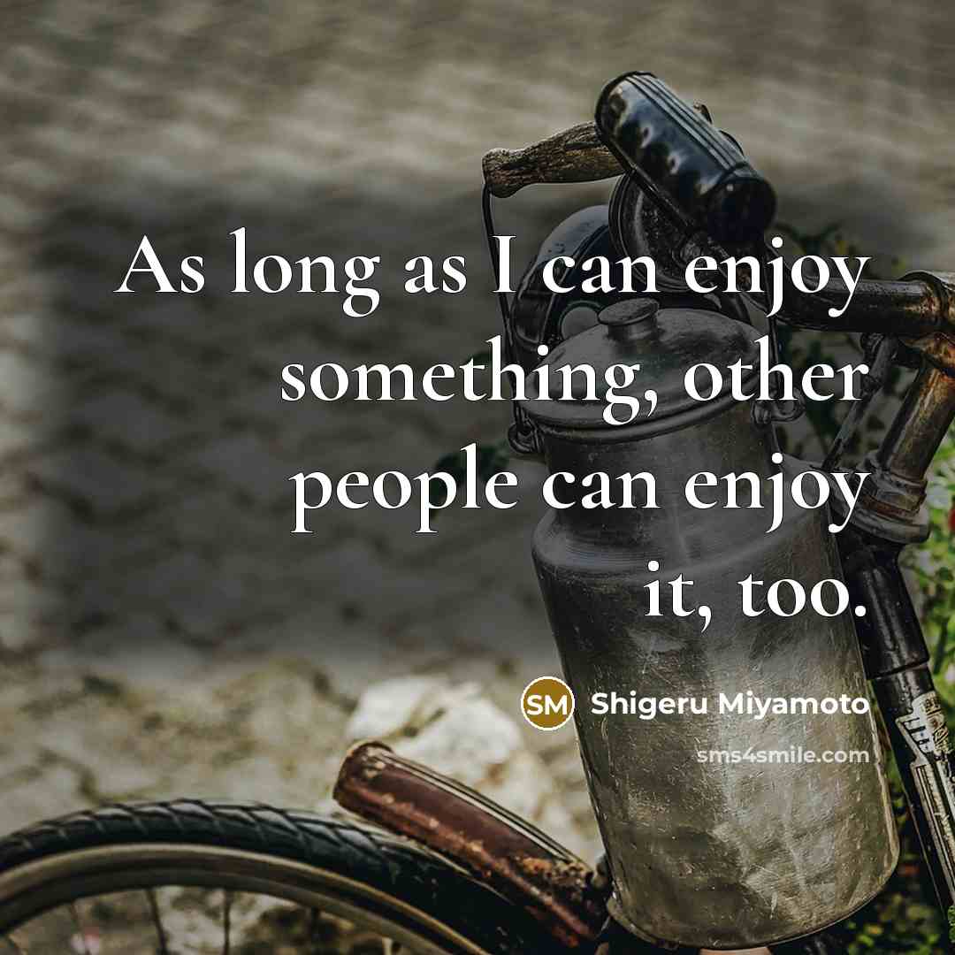 “As long as I can enjoy something, other people can enjoy it, too.” quote by Shigeru Miyamoto