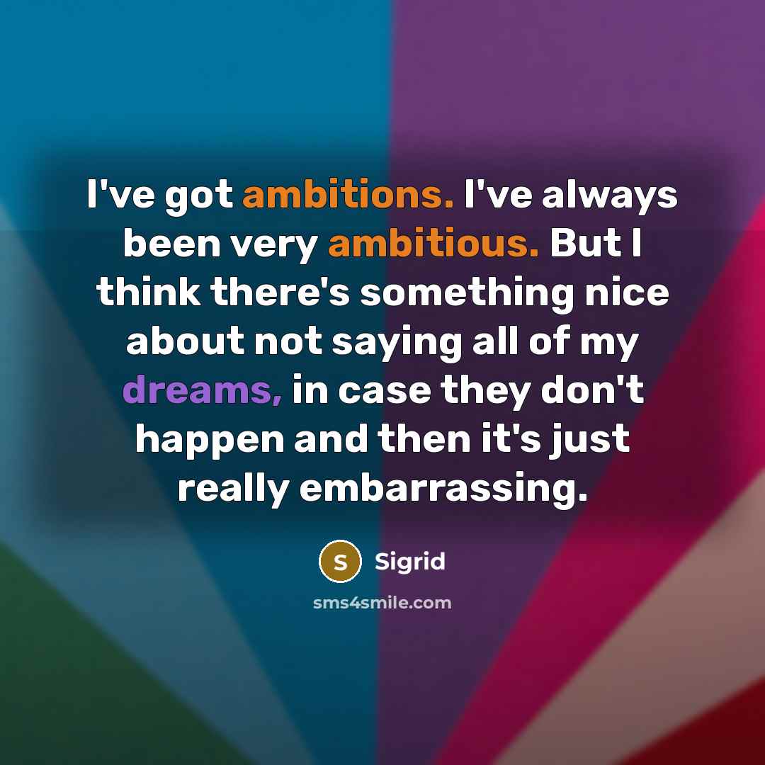 “I've got ambitions. I've always been very ambitious. But I think there's something nice about not saying all of my dreams, in case they don't happen and then it's just really embarrassing.” quote by Sigrid