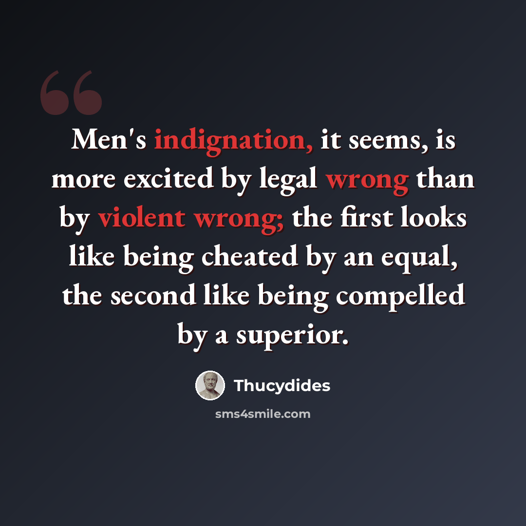 “Men's indignation, it seems, is more excited by legal wrong than by violent wrong; the first looks like being cheated by an equal, the second like being compelled by a superior.” quote by Thucydides
