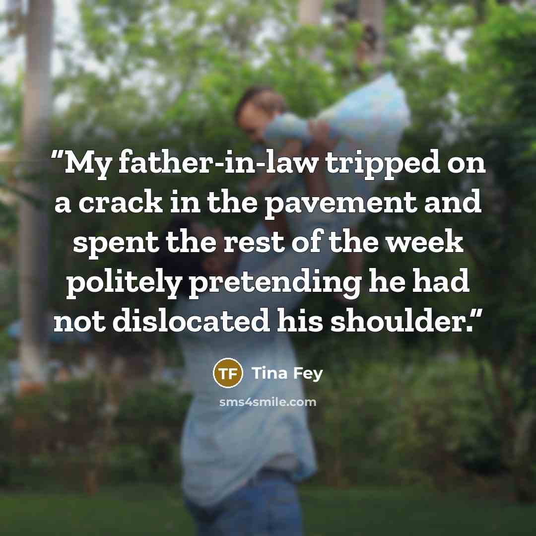 “My father-in-law tripped on a crack in the pavement and spent the rest of the week politely pretending he had not dislocated his shoulder.” quote by Tina Fey