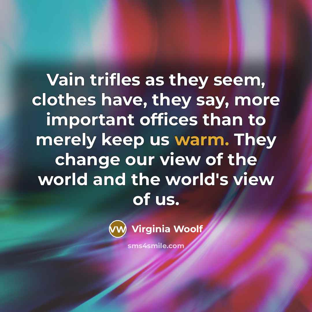 “Vain trifles as they seem, clothes have, they say, more important offices than to merely keep us warm. They change our view of the world and the world's view of us.” quote by Virginia Woolf