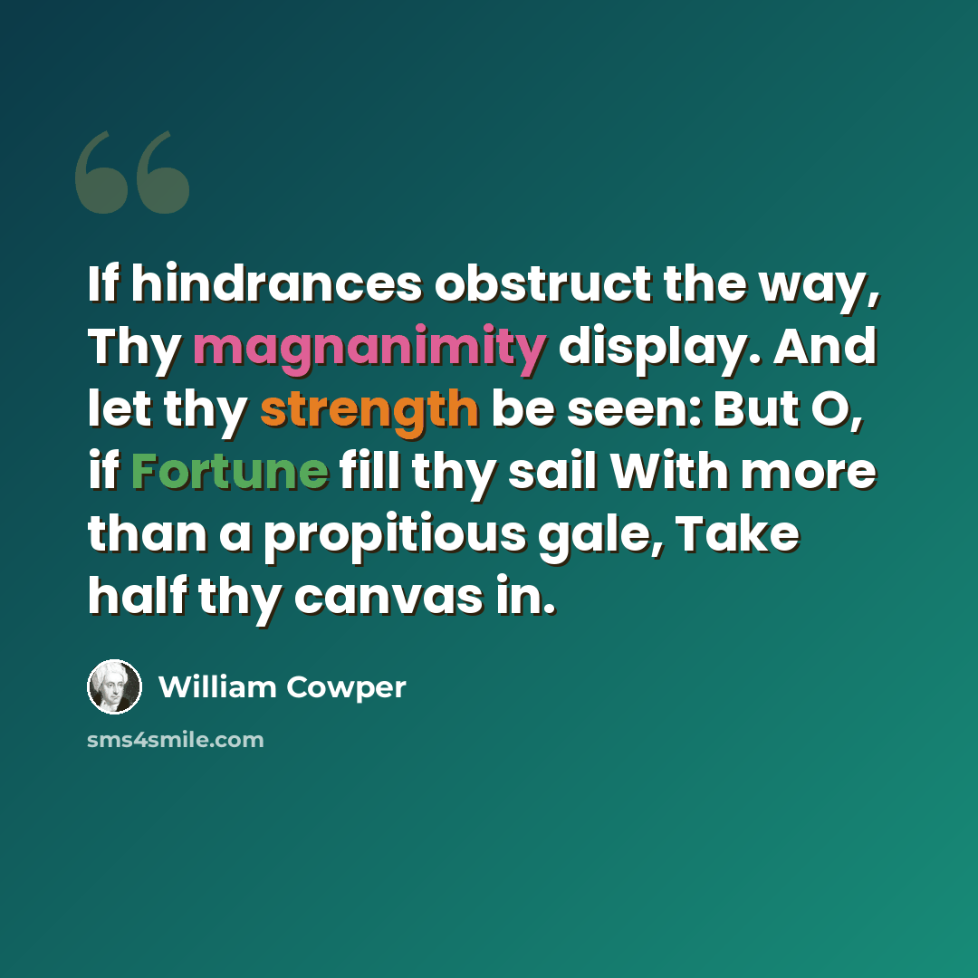 “If hindrances obstruct the way, Thy magnanimity display. And let thy strength be seen: But O, if Fortune fill thy sail With more than a propitious gale, Take half thy canvas in.” quote by William Cowper