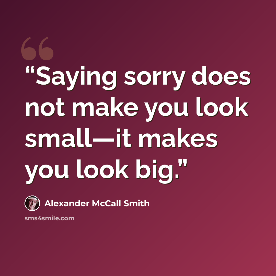 “Saying sorry does not make you look small—it makes you look big.” quote by Alexander McCall Smith