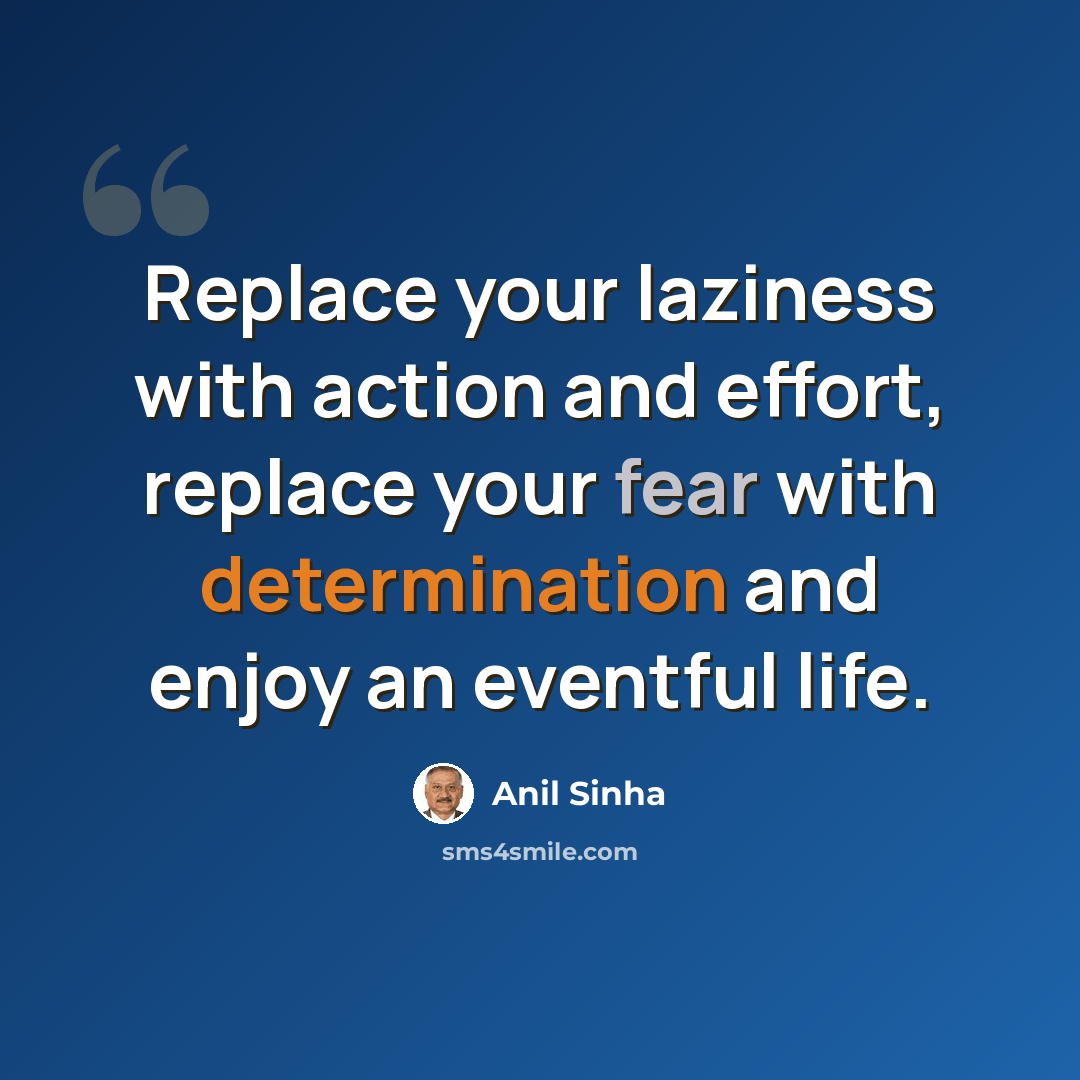 “Replace your laziness with action and effort, replace your fear with determination and enjoy an eventful life.” quote by Anil Sinha