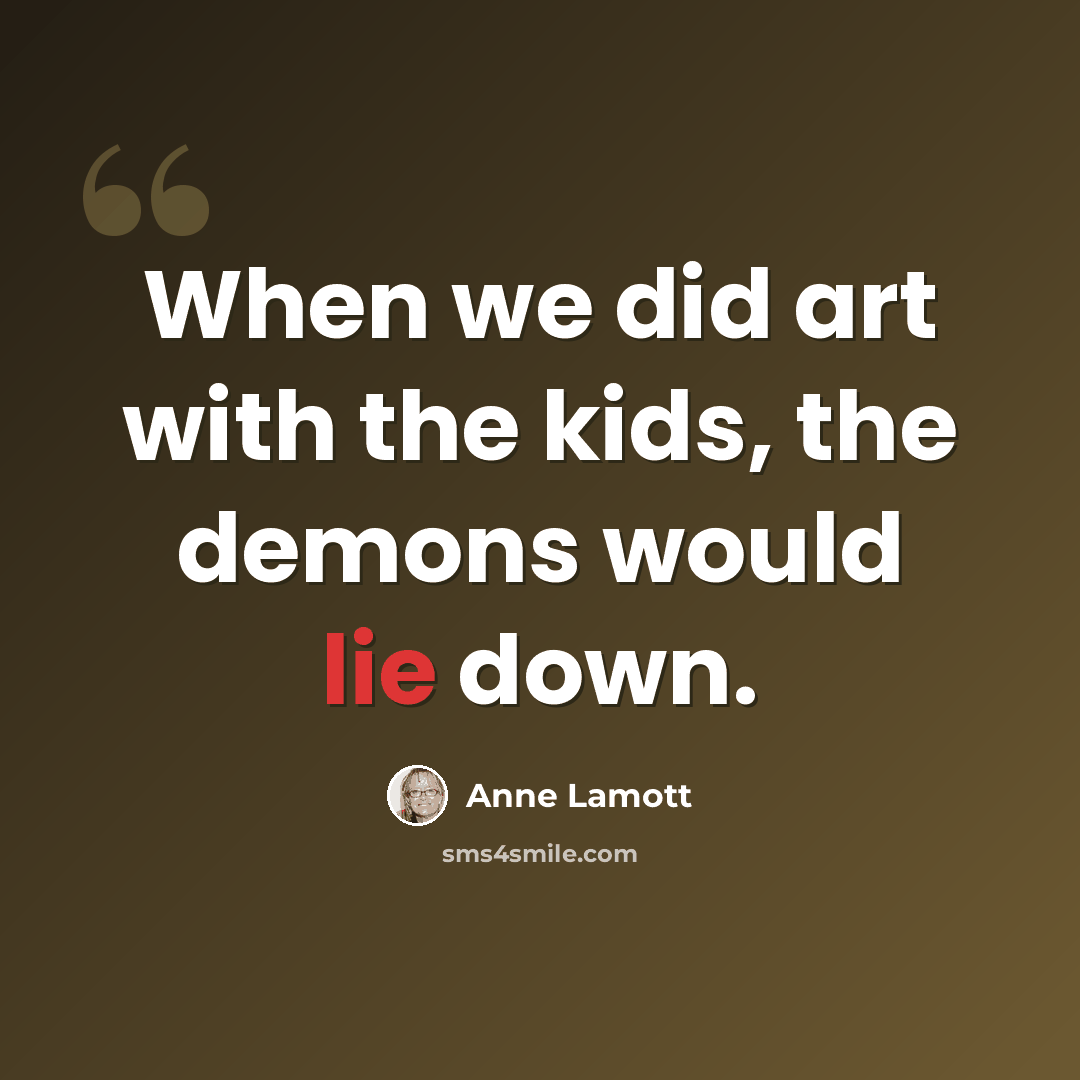 “When we did art with the kids, the demons would lie down.” quote by Anne Lamott