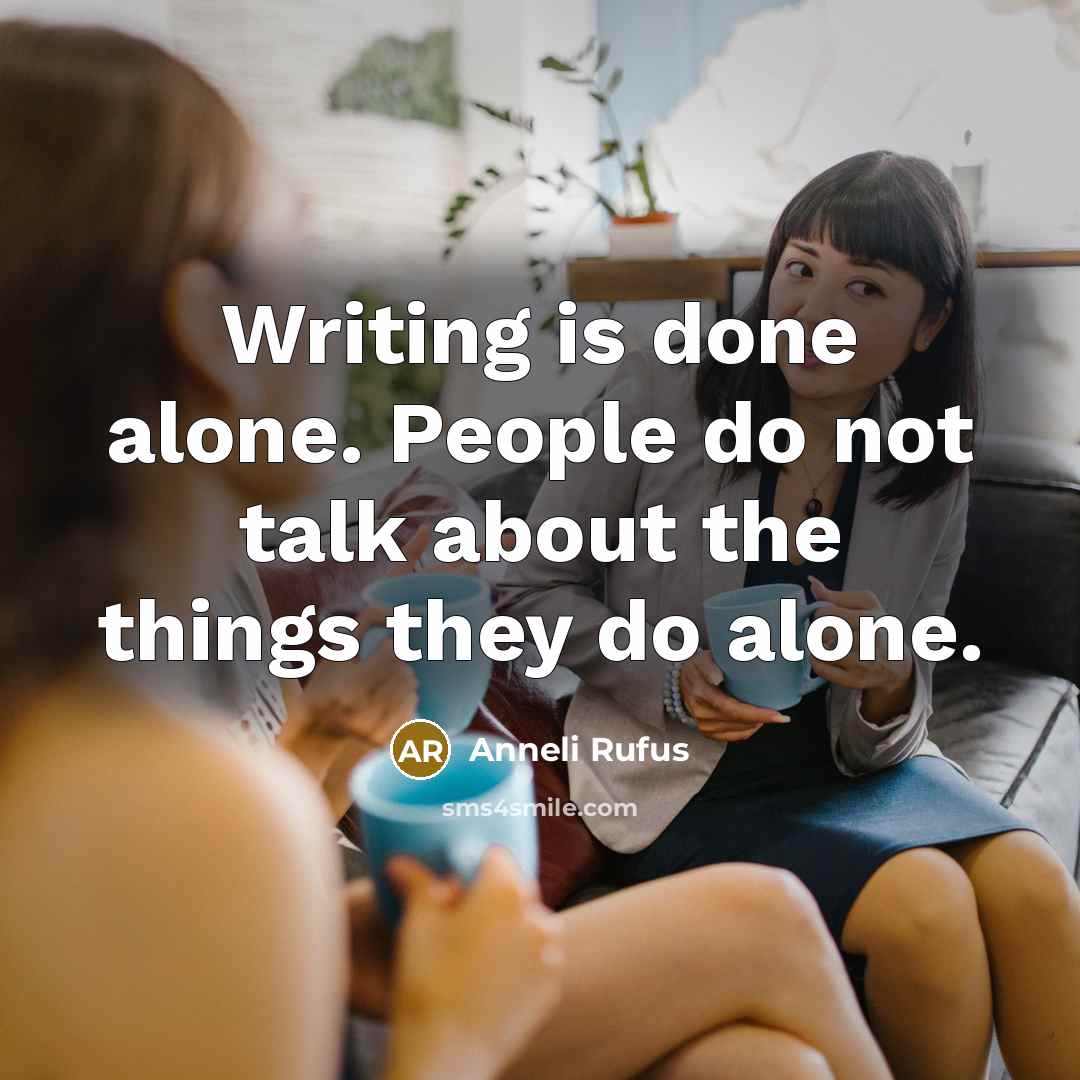 “Writing is done alone. People do not talk about the things they do alone.” quote by Anneli Rufus