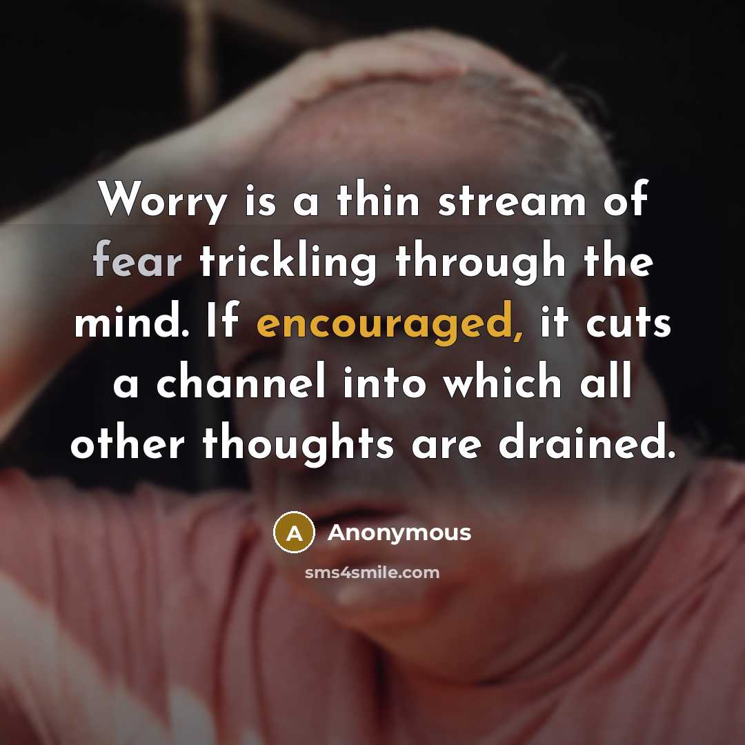 “Worry is a thin stream of fear trickling through the mind. If encouraged, it cuts a channel into which all other thoughts are drained.” quote by Anonymous