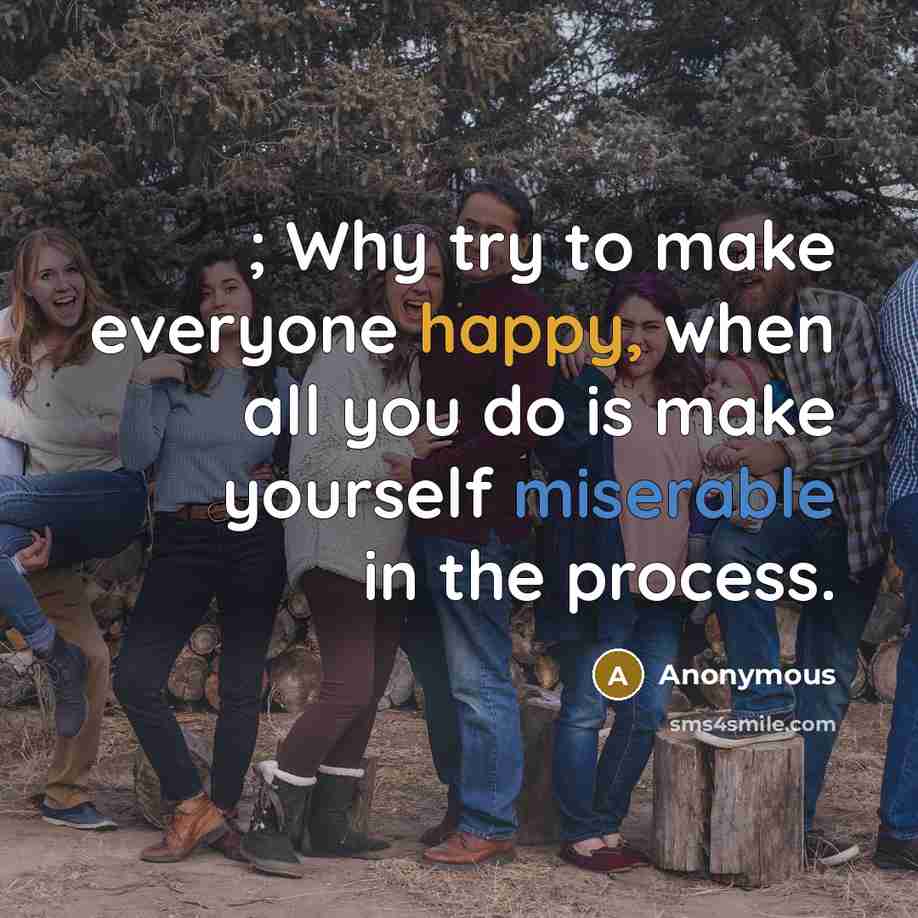 “; Why try to make everyone happy, when all you do is make yourself miserable in the process.” quote by Anonymous