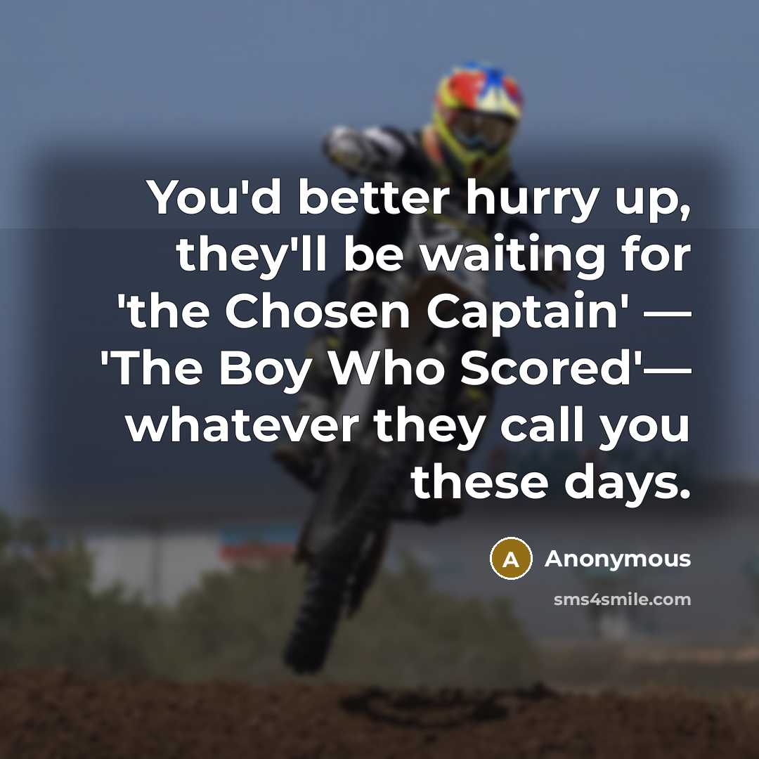 “You'd better hurry up, they'll be waiting for 'the Chosen Captain' — 'The Boy Who Scored'— whatever they call you these days.” quote by Anonymous