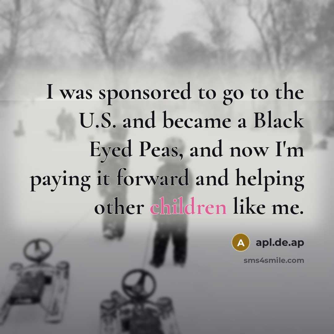 “I was sponsored to go to the U.S. and became a Black Eyed Peas, and now I'm paying it forward and helping other children like me.” quote by apl.de.ap