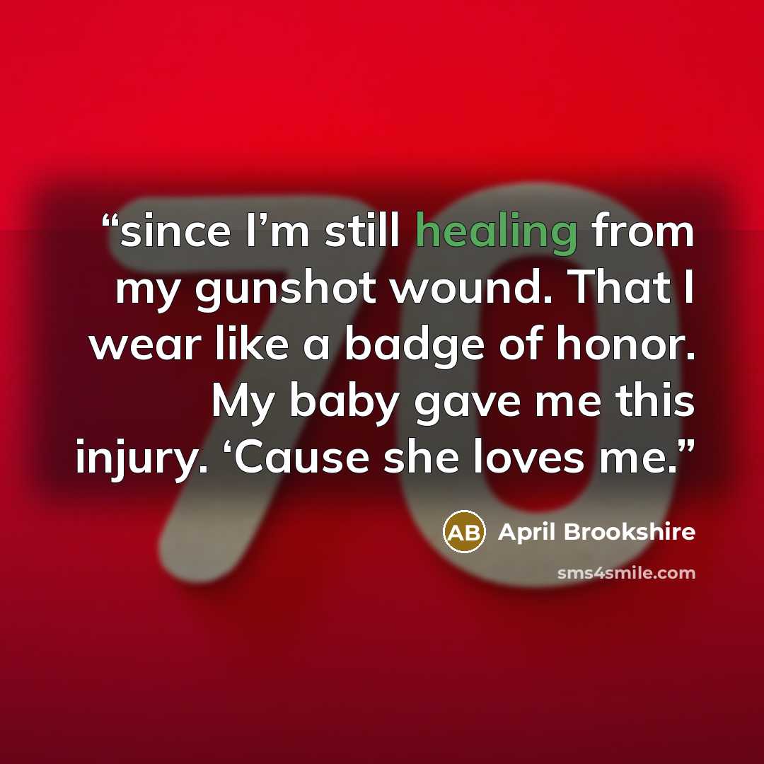 “since I’m still healing from my gunshot wound. That I wear like a badge of honor. My baby gave me this injury. ‘Cause she loves me.” quote by April Brookshire