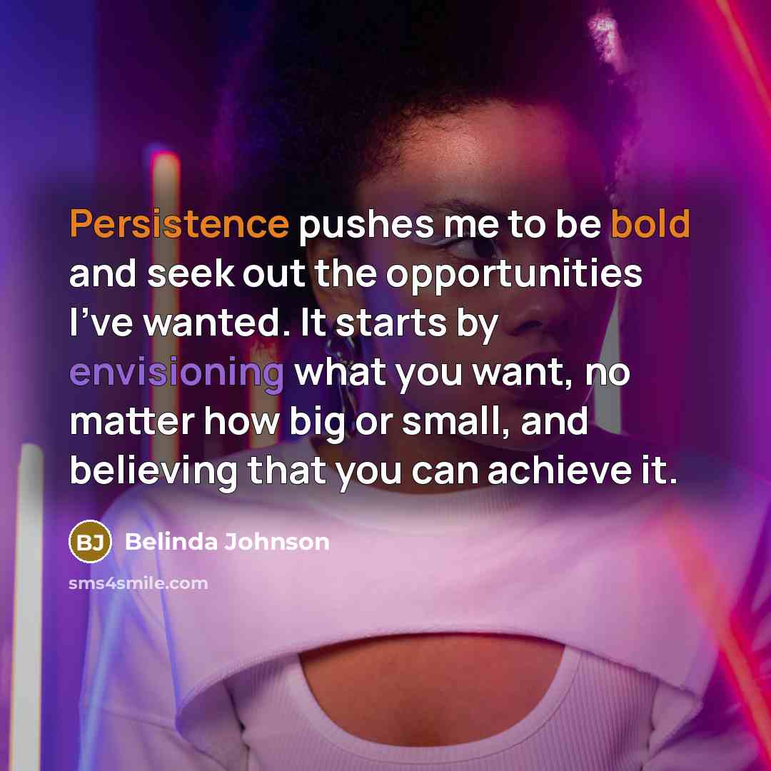 “Persistence pushes me to be bold and seek out the opportunities I've wanted. It starts by envisioning what you want, no matter how big or small, and believing that you can achieve it.” quote by Belinda Johnson