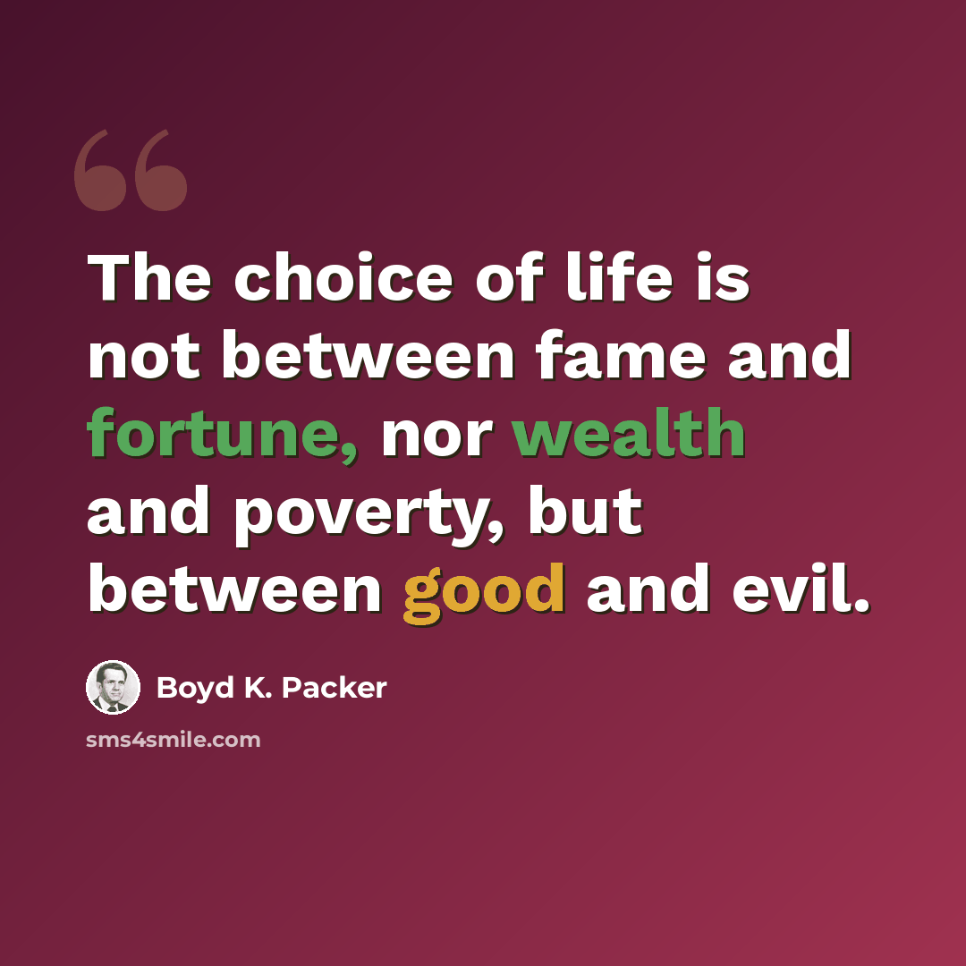 “The choice of life is not between fame and fortune, nor wealth and poverty, but between good and evil.” quote by Boyd K. Packer