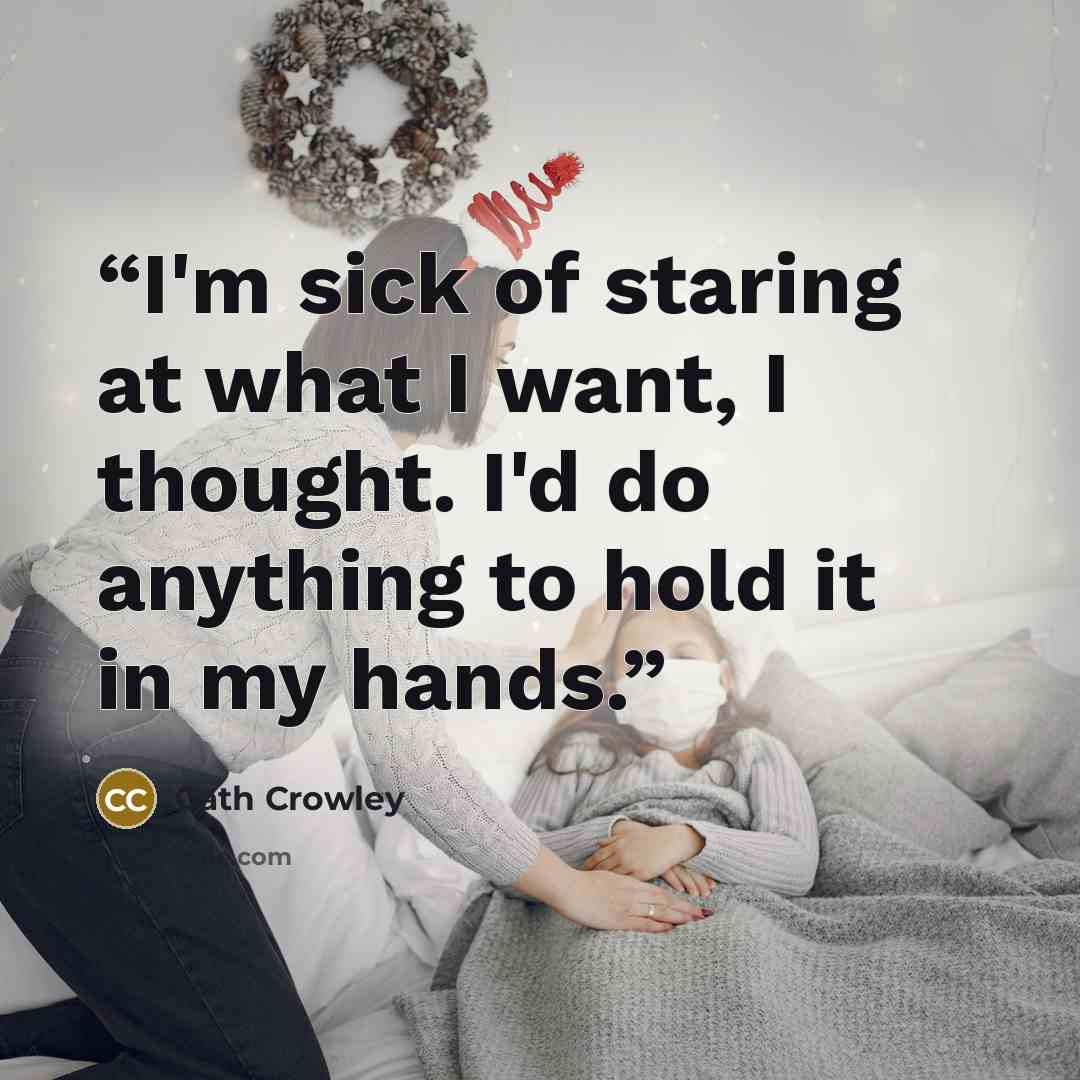 “I'm sick of staring at what I want, I thought. I'd do anything to hold it in my hands.” quote by Cath Crowley
