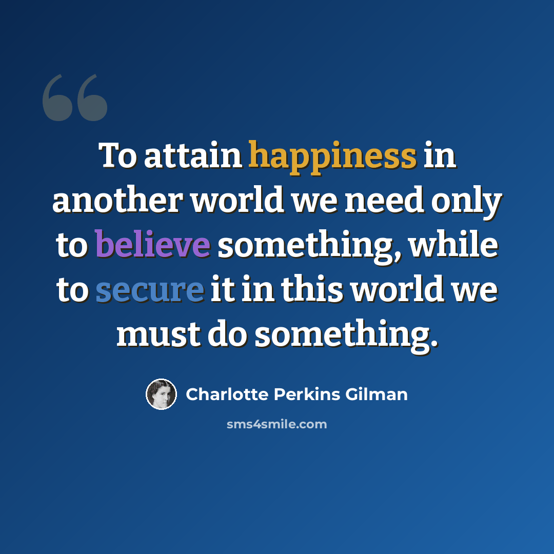 “To attain happiness in another world we need only to believe something, while to secure it in this world we must do something.” quote by Charlotte Perkins Gilman