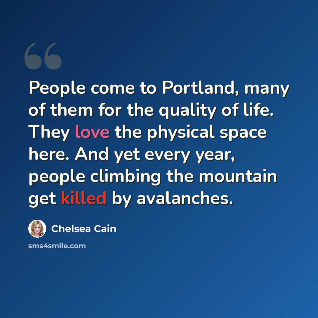 “People come to Portland, many of them for the quality of life. They love the physical space here. And yet every year, people climbing the mountain get killed by avalanches.” quote by Chelsea Cain