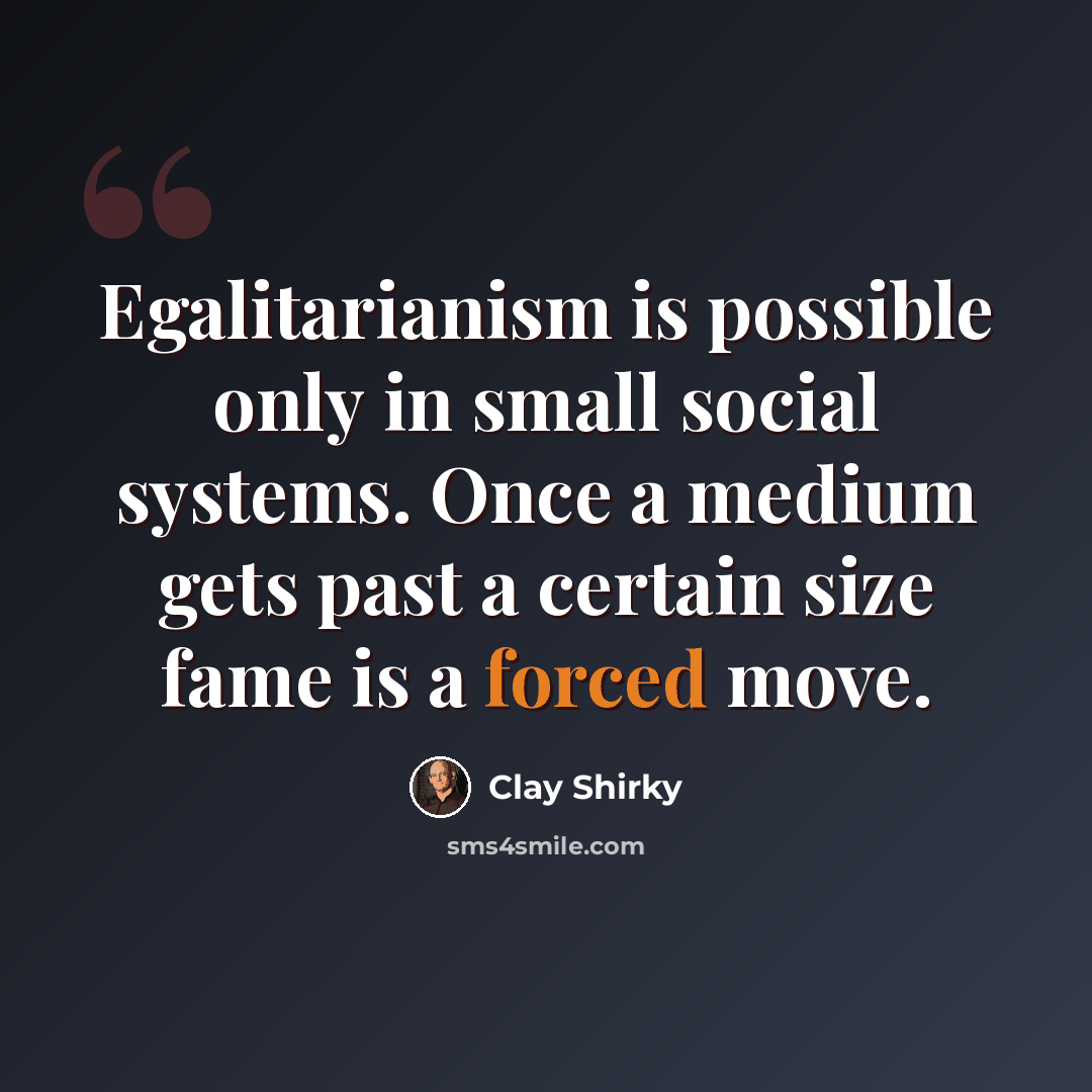 “Egalitarianism is possible only in small social systems. Once a medium gets past a certain size fame is a forced move.” quote by Clay Shirky