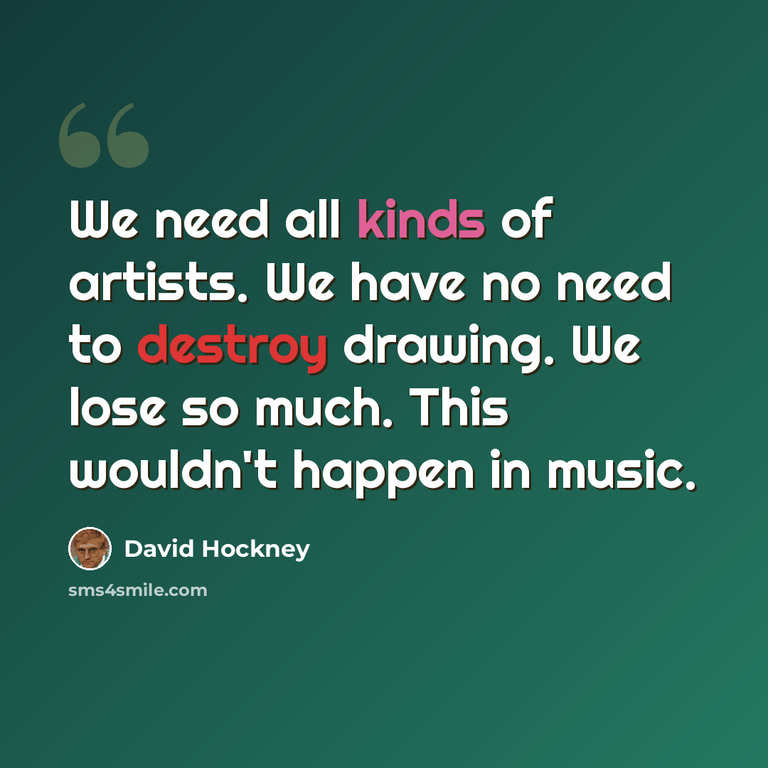 “We need all kinds of artists. We have no need to destroy drawing. We lose so much. This wouldn't happen in music.” quote by David Hockney