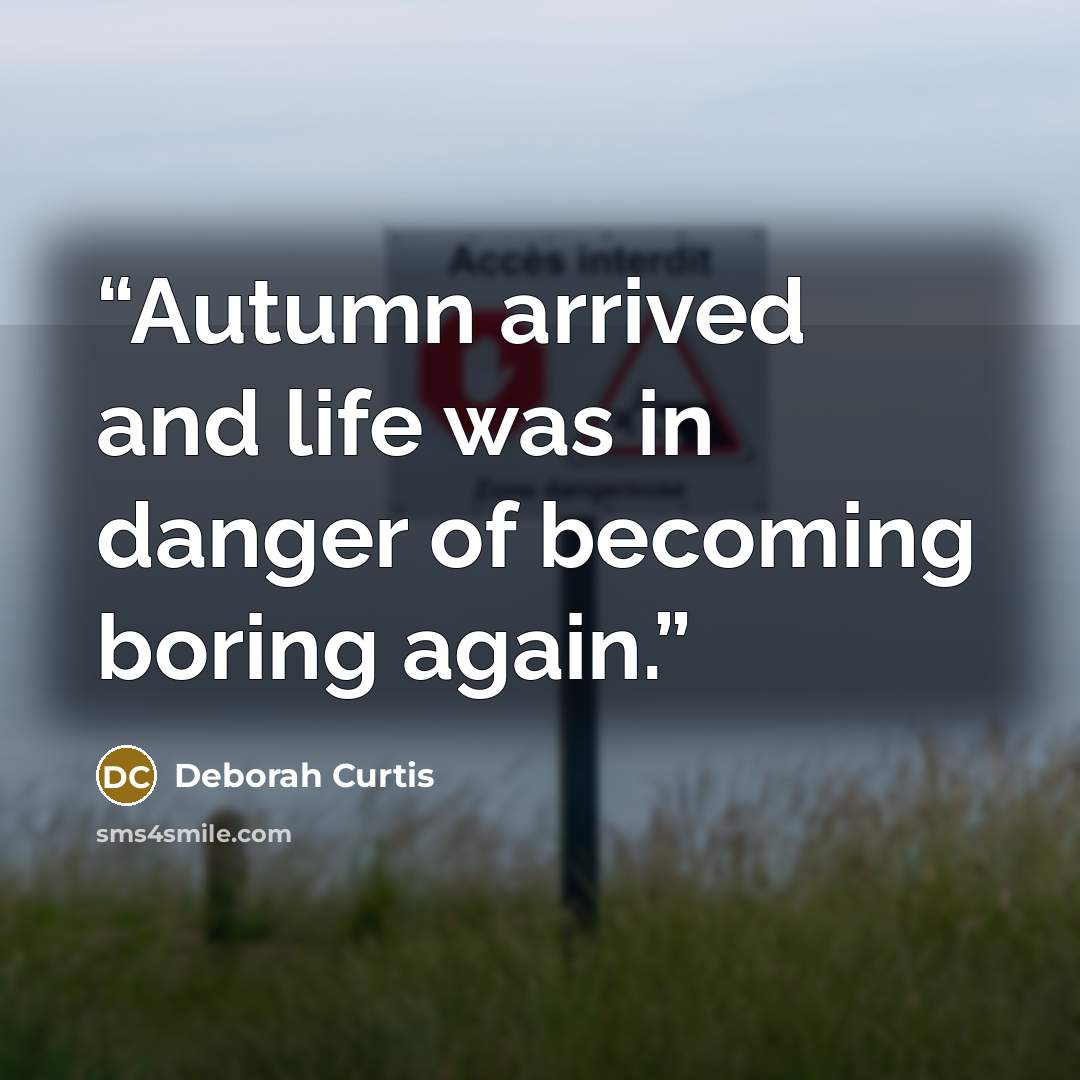 “Autumn arrived and life was in danger of becoming boring again.” quote by Deborah Curtis