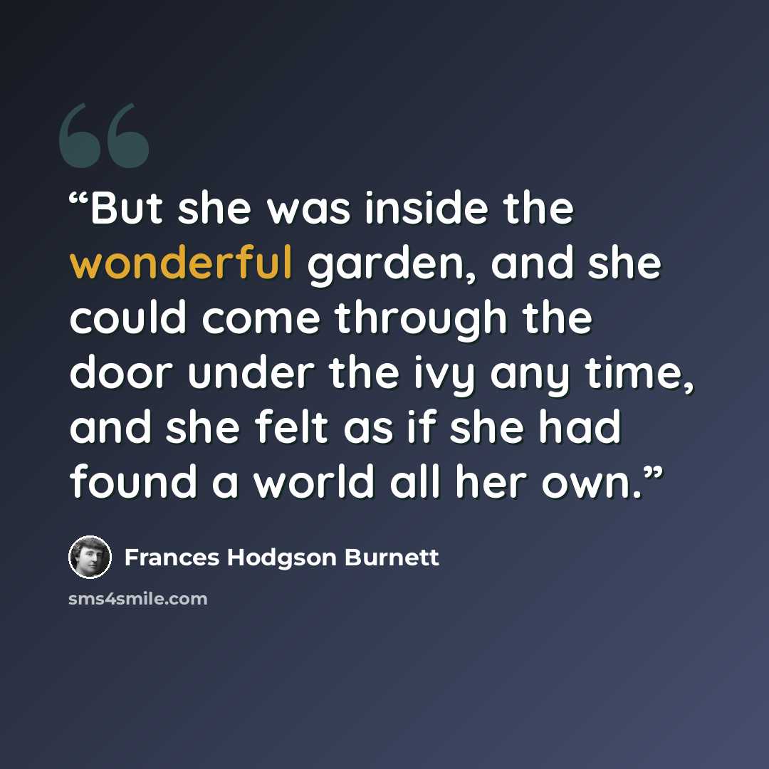 “But she was inside the wonderful garden, and she could come through the door under the ivy any time, and she felt as if she had found a world all her own.” quote by Frances Hodgson Burnett