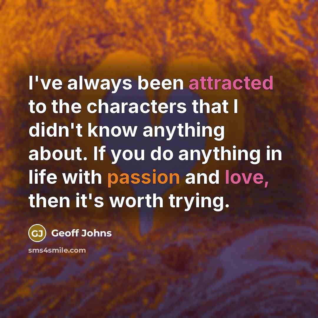 “I've always been attracted to the characters that I didn't know anything about. If you do anything in life with passion and love, then it's worth trying.” quote by Geoff Johns