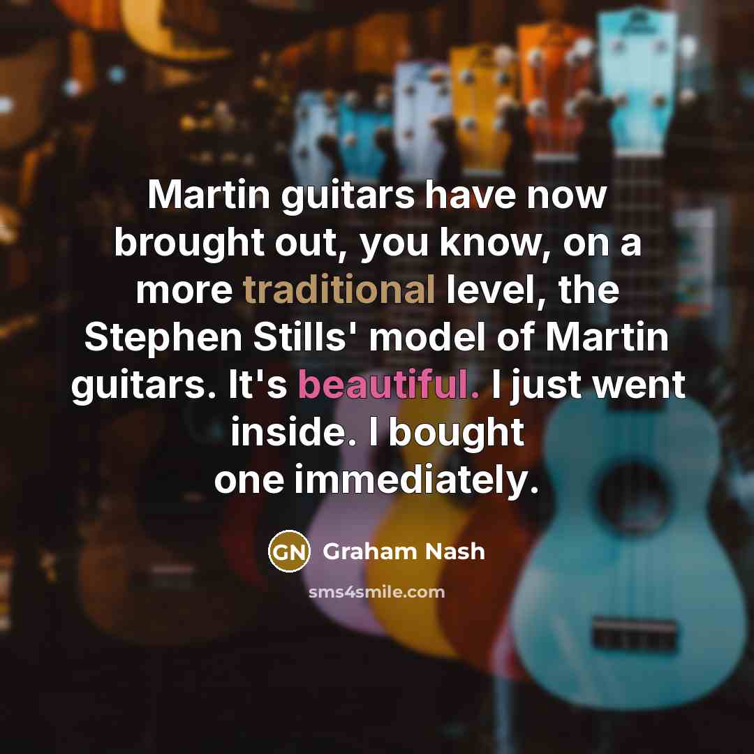 “Martin guitars have now brought out, you know, on a more traditional level, the Stephen Stills' model of Martin guitars. It's beautiful. I just went inside. I bought one immediately.” quote by Graham Nash