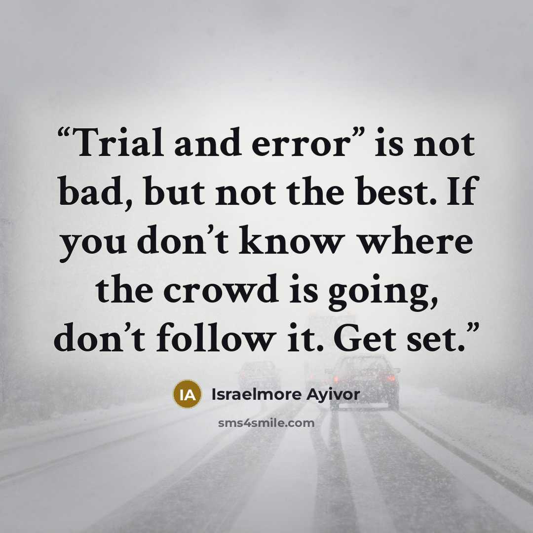 “Trial and error” is not bad, but not the best. If you don’t know where the crowd is going, don’t follow it. Get set.” quote by Israelmore Ayivor