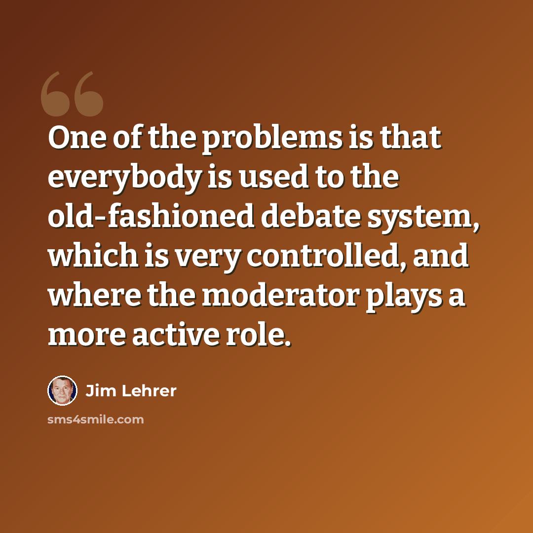 “One of the problems is that everybody is used to the old-fashioned debate system, which is very controlled, and where the moderator plays a more active role.” quote by Jim Lehrer