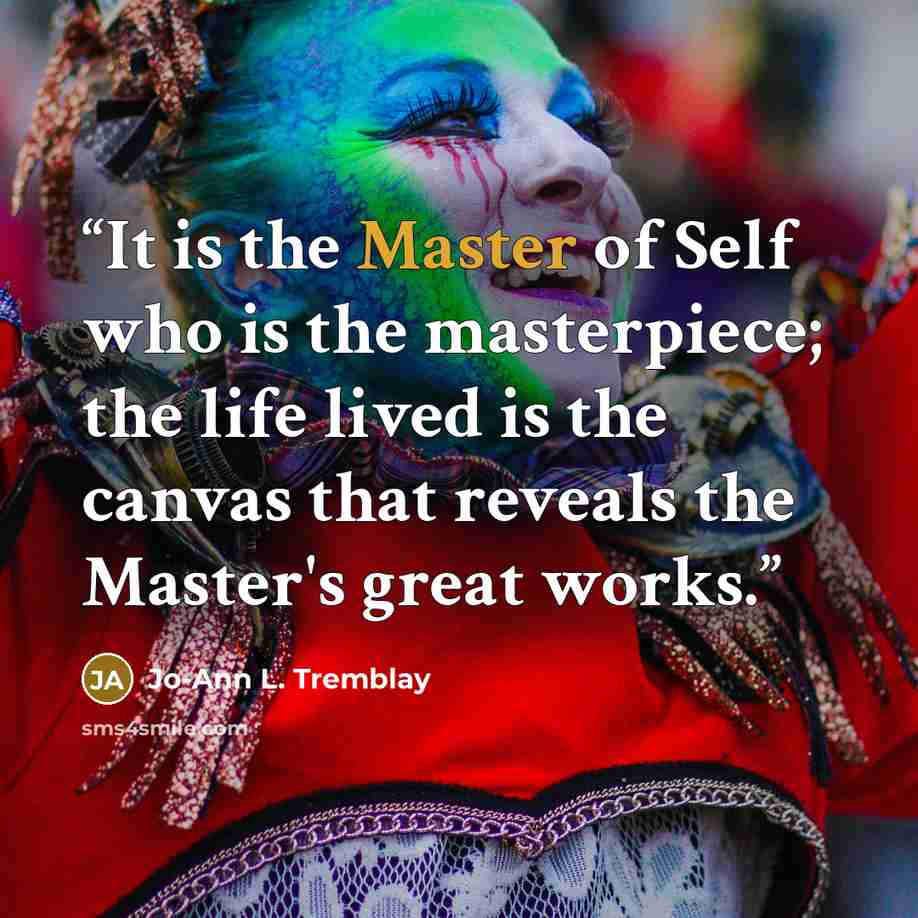 “It is the Master of Self who is the masterpiece; the life lived is the canvas that reveals the Master's great works.” quote by Jo-Ann L. Tremblay