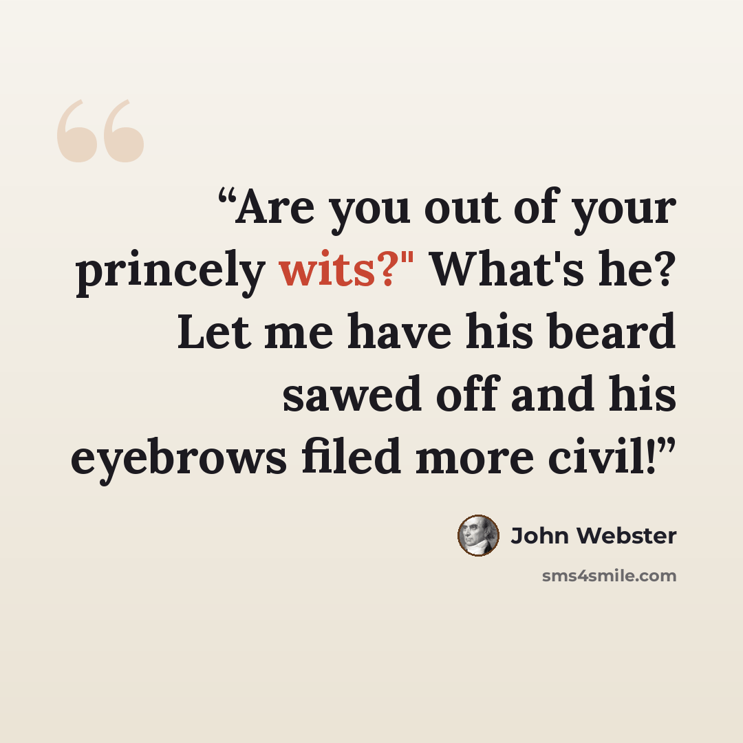 “Are you out of your princely wits?" What's he? Let me have his beard sawed off and his eyebrows filed more civil!” quote by John Webster