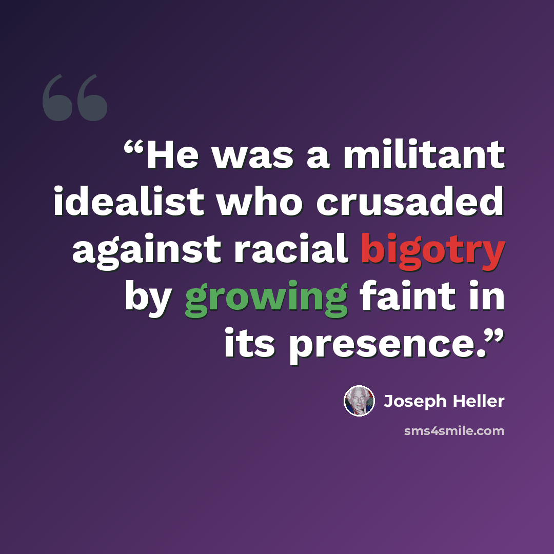 “He was a militant idealist who crusaded against racial bigotry by growing faint in its presence.” quote by Joseph Heller