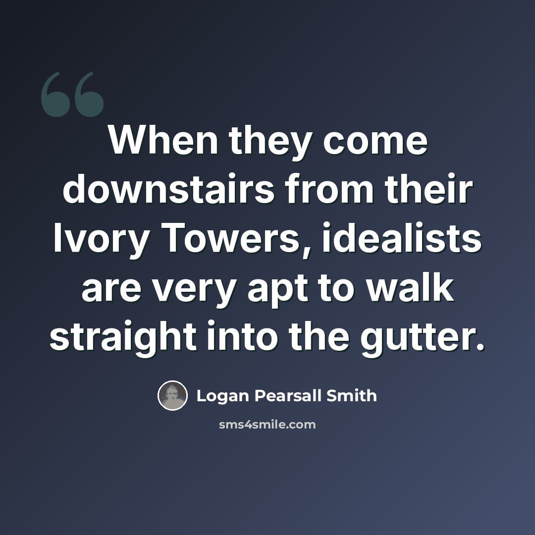 “When they come downstairs from their Ivory Towers, idealists are very apt to walk straight into the gutter.” quote by Logan Pearsall Smith