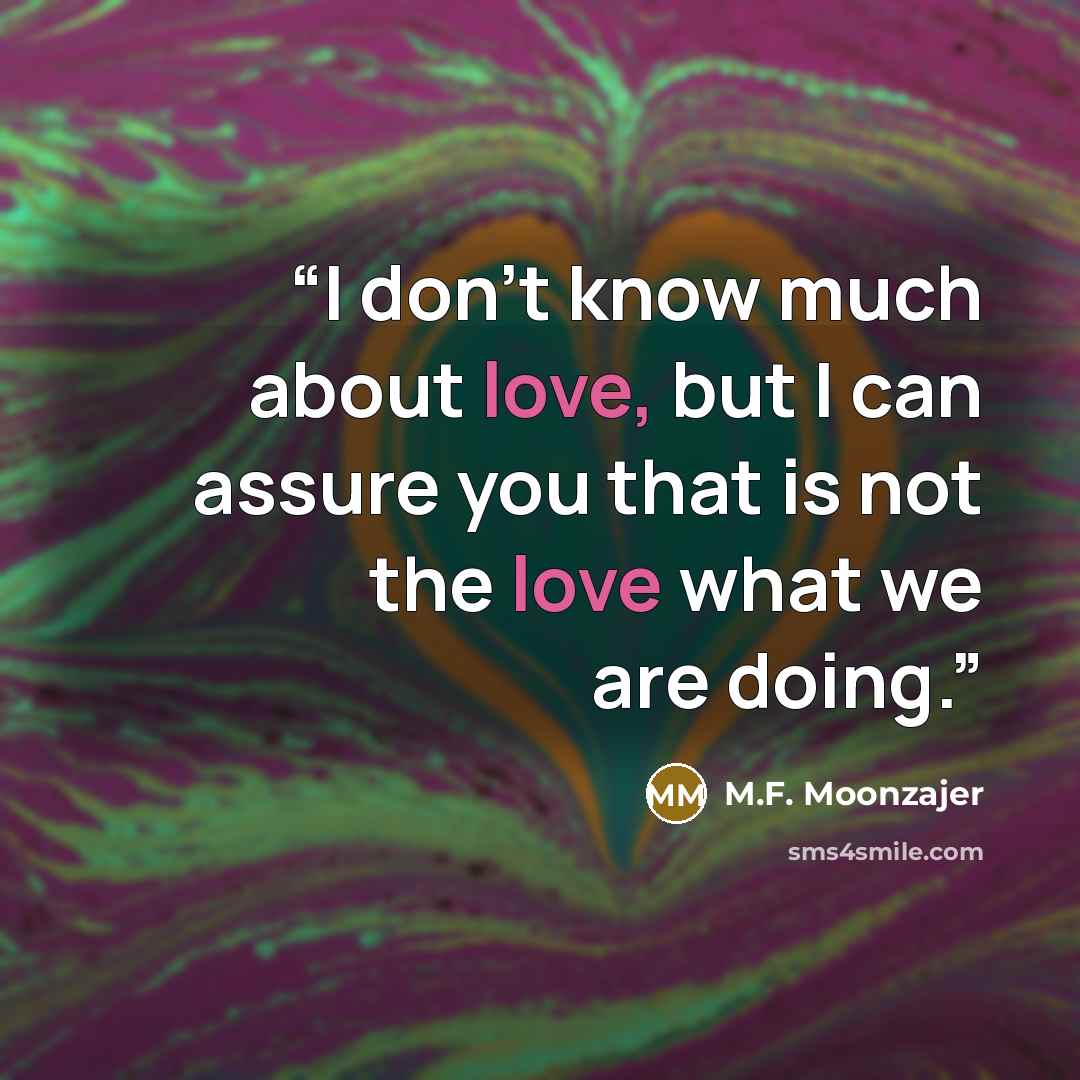 “I don’t know much about love, but I can assure you that is not the love what we are doing.” quote by M.F. Moonzajer