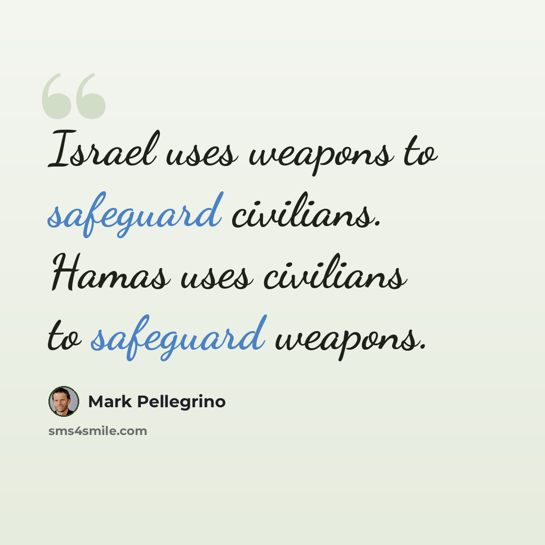 “Israel uses weapons to safeguard civilians. Hamas uses civilians to safeguard weapons.” quote by Mark Pellegrino