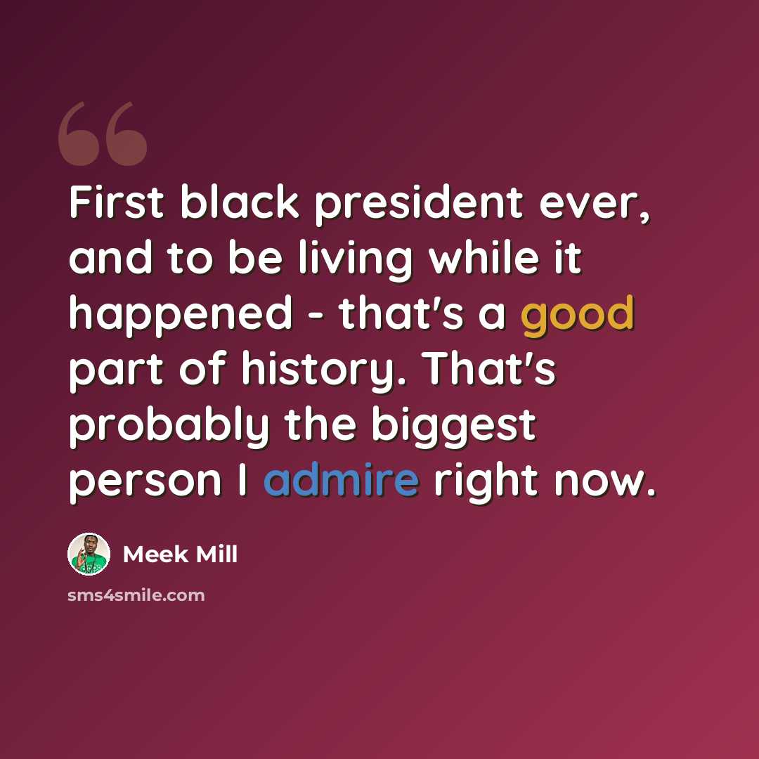 “First black president ever, and to be living while it happened - that's a good part of history. That's probably the biggest person I admire right now.” quote by Meek Mill