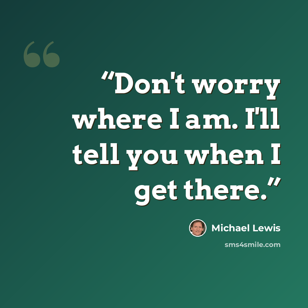 “Don't worry where I am. I'll tell you when I get there.” quote by Michael Lewis