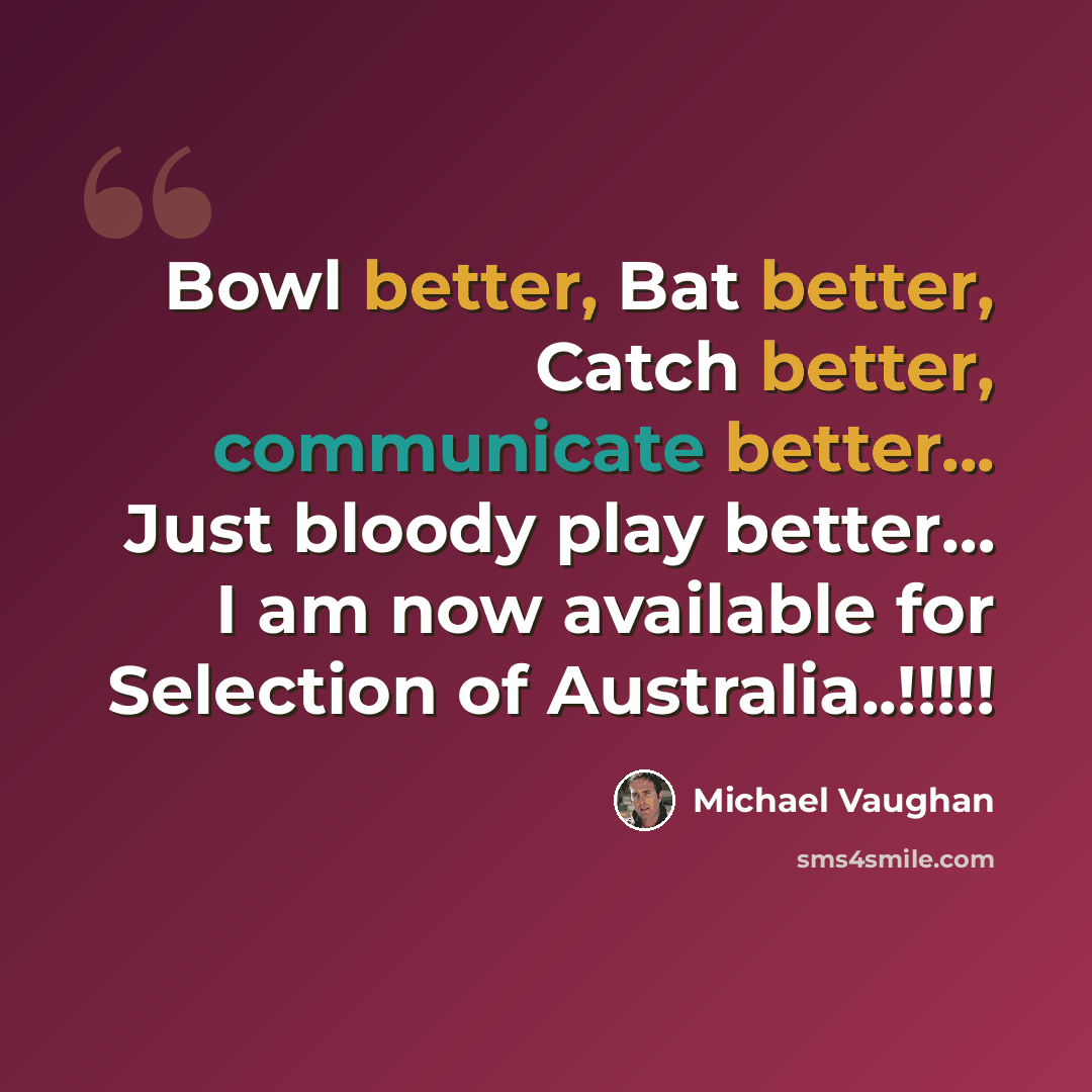 “Bowl better, Bat better, Catch better, communicate better... Just bloody play better… I am now available for Selection of Australia..!!!!!” quote by Michael Vaughan
