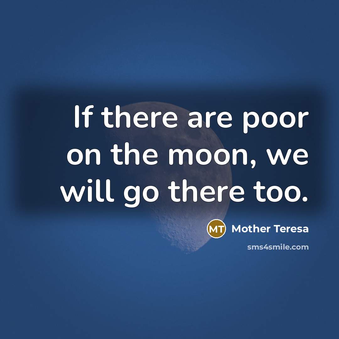 “If there are poor on the moon, we will go there too.” quote by Mother Teresa
