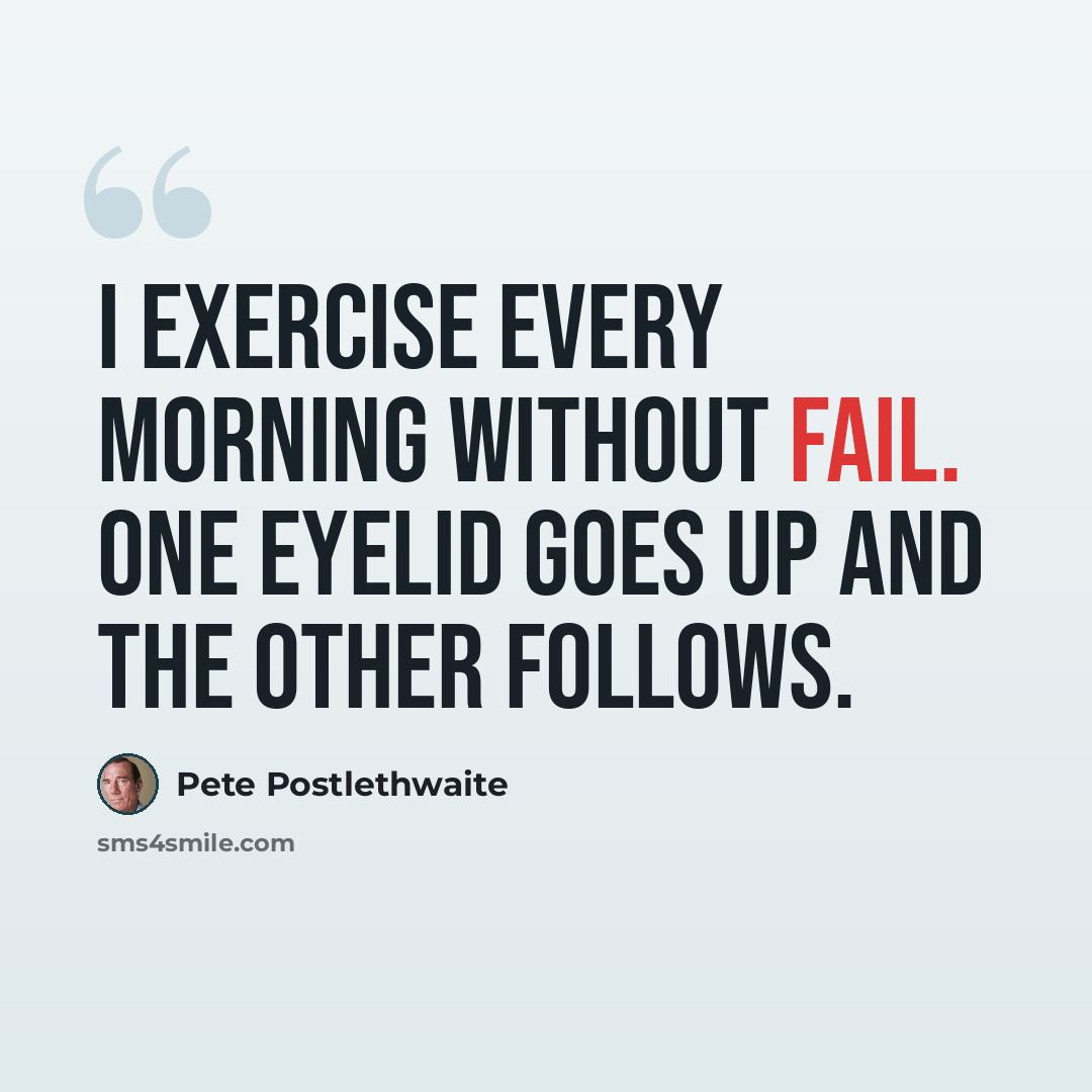 “I exercise every morning without fail. One eyelid goes up and the other follows.” quote by Pete Postlethwaite