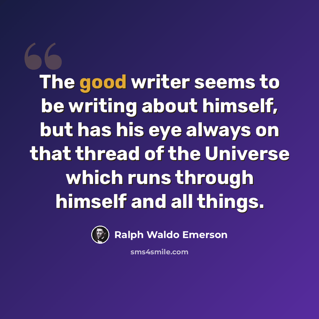 “The good writer seems to be writing about himself, but has his eye always on that thread of the Universe which runs through himself and all things.” quote by Ralph Waldo Emerson
